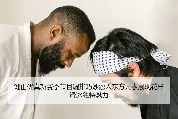 键山优真新赛季节目编排巧妙融入东方元素展现花样滑冰独特魅力